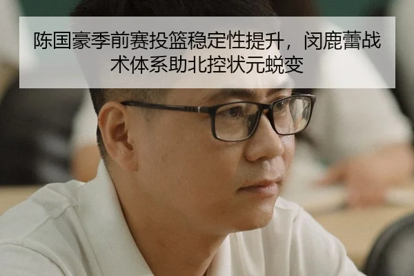 陈国豪季前赛投篮稳定性提升，闵鹿蕾战术体系助北控状元蜕变