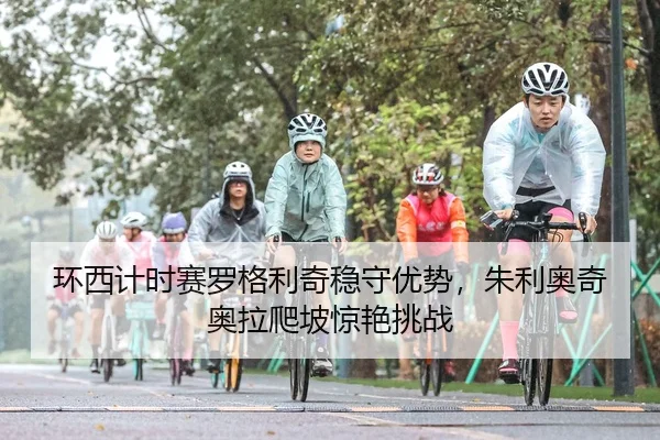 环西计时赛罗格利奇稳守优势，朱利奥奇奥拉爬坡惊艳挑战