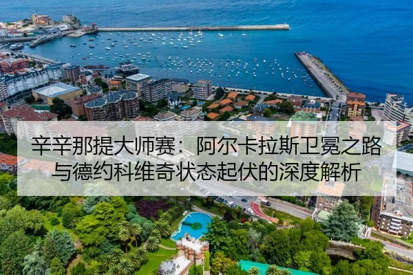 辛辛那提大师赛：阿尔卡拉斯卫冕之路与德约科维奇状态起伏的深度解析