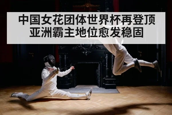 中国女花团体世界杯再登顶亚洲霸主地位愈发稳固