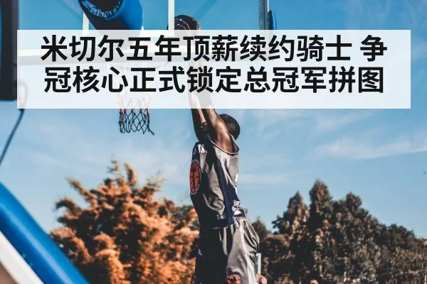 米切尔五年顶薪续约骑士 争冠核心正式锁定总冠军拼图