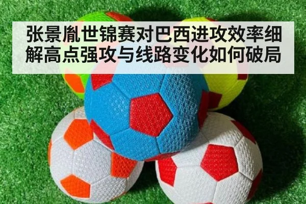 张景胤世锦赛对巴西进攻效率细解高点强攻与线路变化如何破局