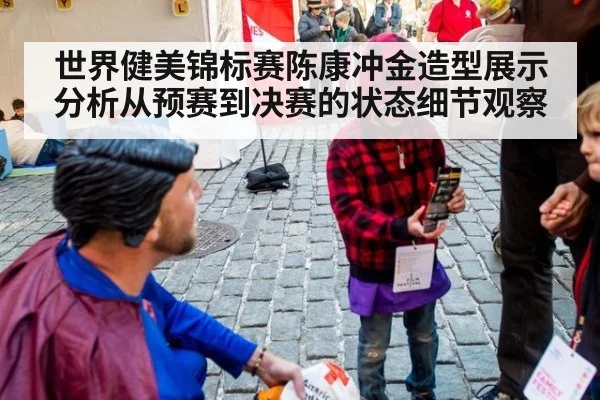世界健美锦标赛陈康冲金造型展示分析从预赛到决赛的状态细节观察