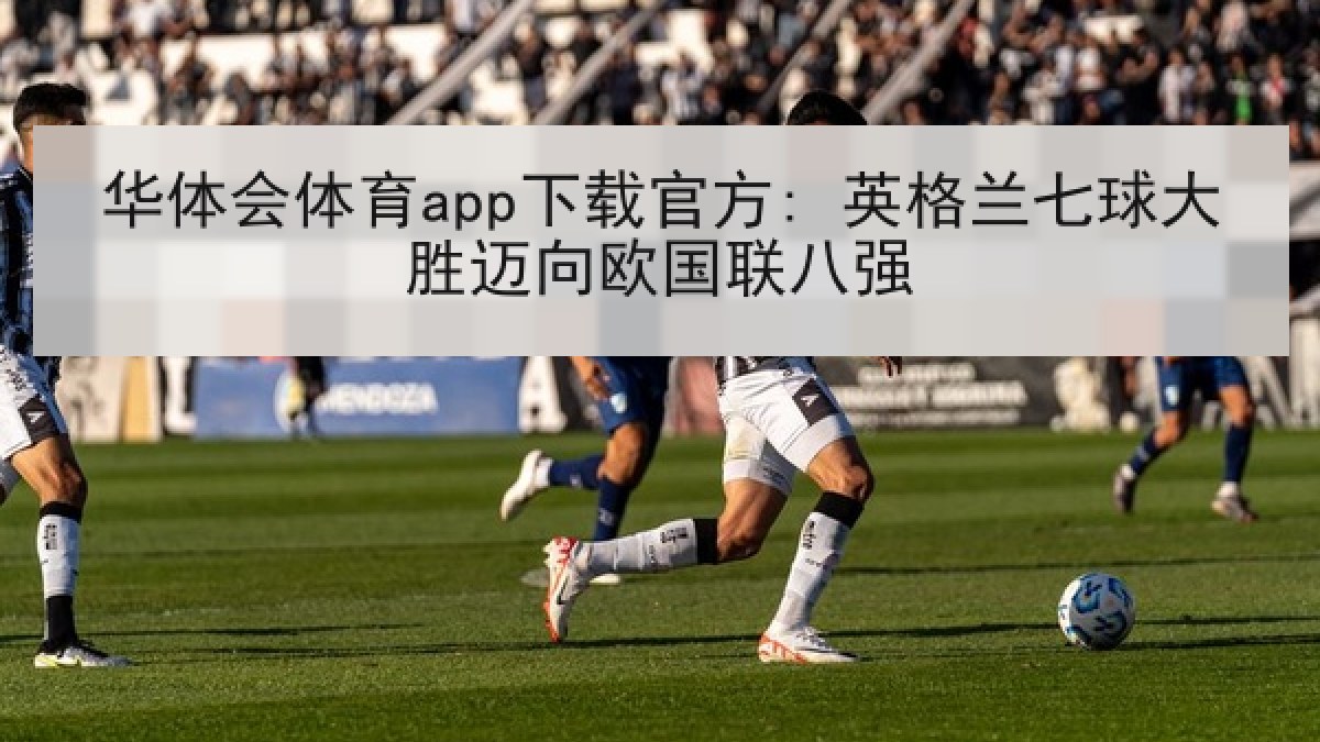 华体会体育app下载官方: 英格兰七球大胜迈向欧国联八强